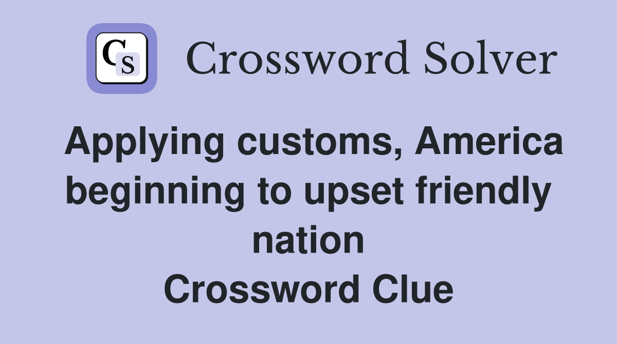 Applying customs, America beginning to upset friendly nation Crossword Clue