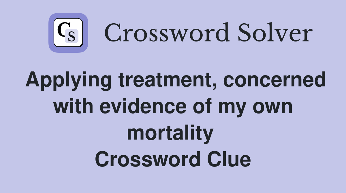 Applying treatment, concerned with evidence of my own mortality  Crossword Clue