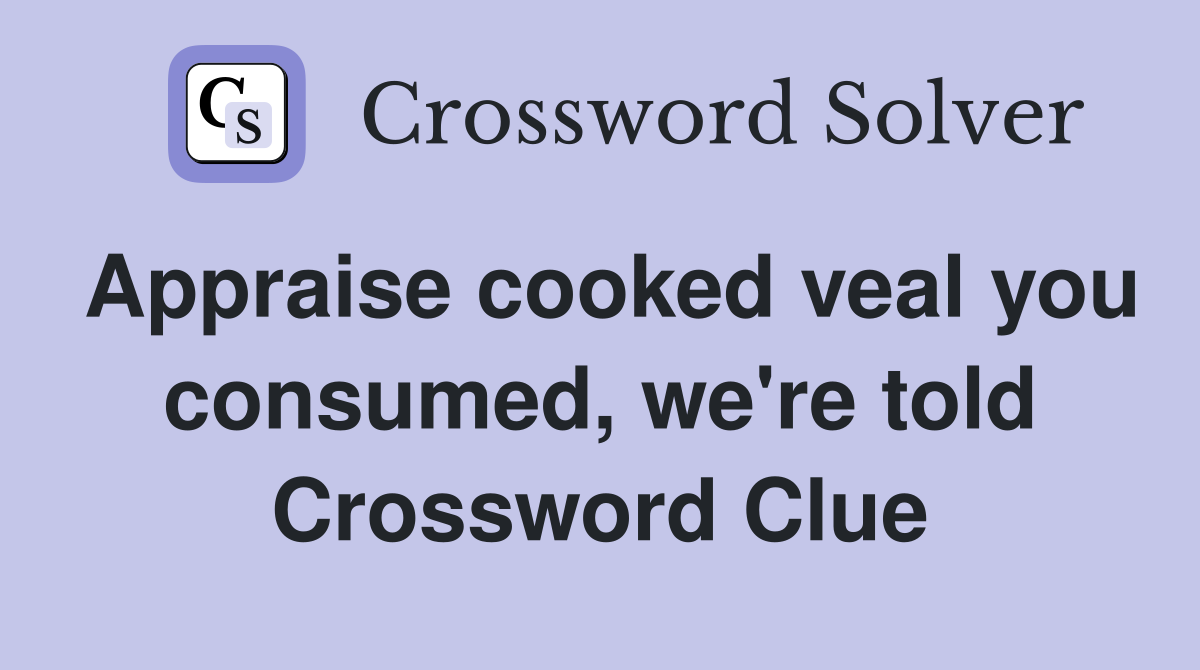 Appraise cooked veal you consumed, we're told Crossword Clue