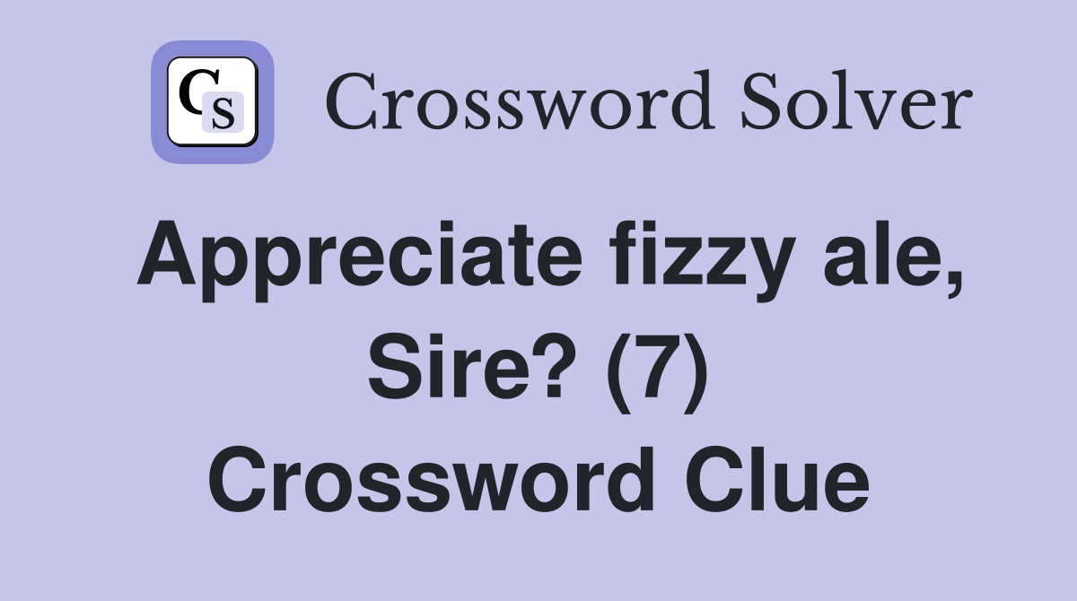 Appreciate fizzy ale, Sire? (7) Crossword Clue