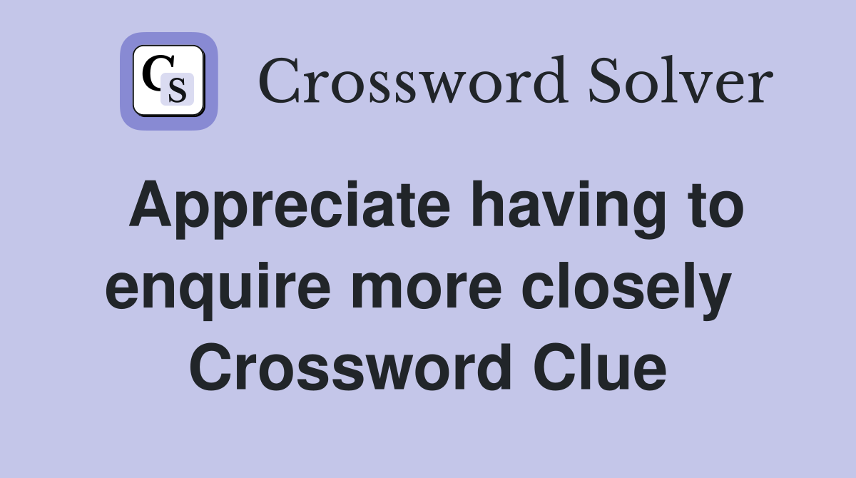 Appreciate having to enquire more closely  Crossword Clue