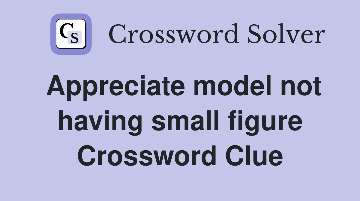Appreciate model not having small figure Crossword Clue