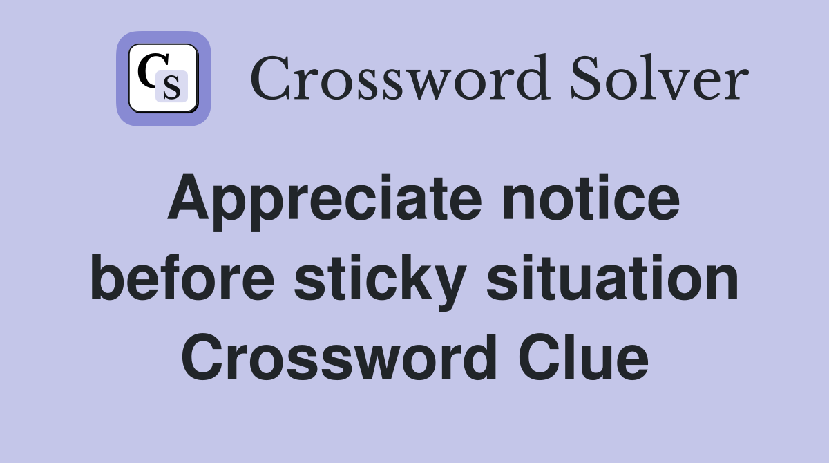 Appreciate notice before sticky situation Crossword Clue