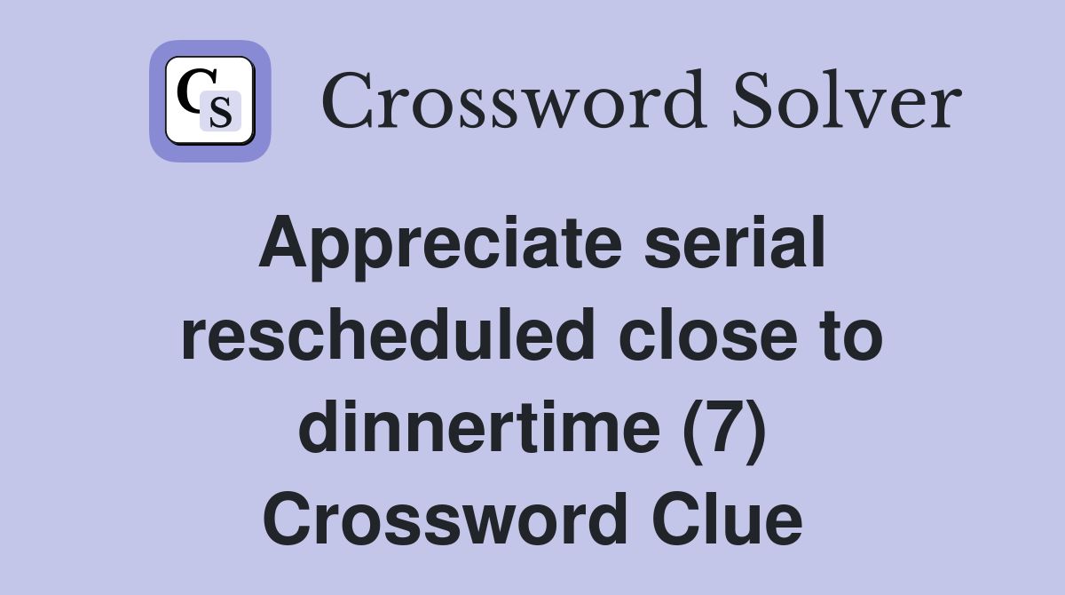 Appreciate serial rescheduled close to dinnertime (7) Crossword Clue