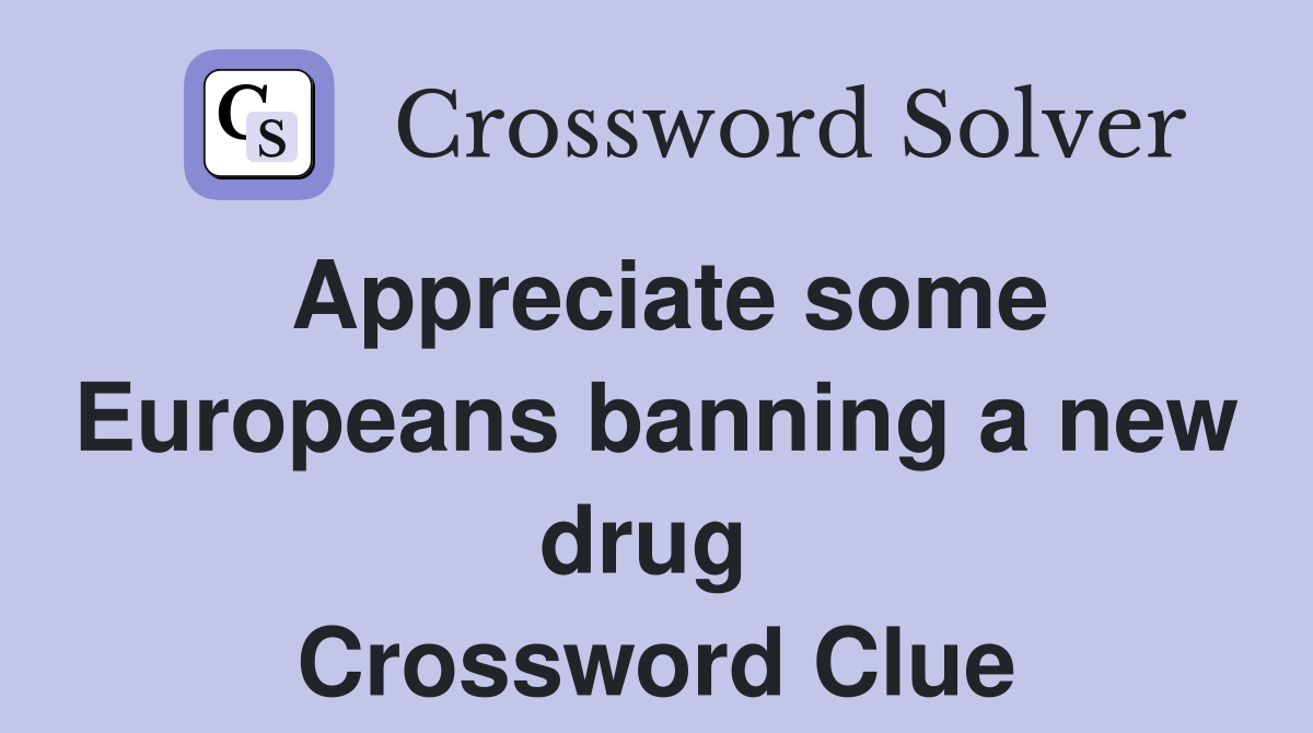 Appreciate some Europeans banning a new drug  Crossword Clue