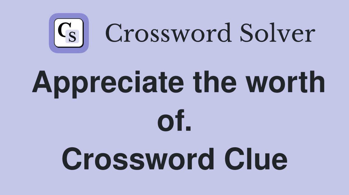 Appreciate the worth of. Crossword Clue