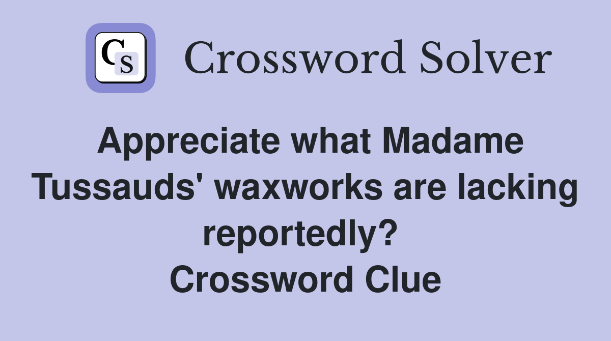 Appreciate what Madame Tussauds' waxworks are lacking reportedly?  Crossword Clue