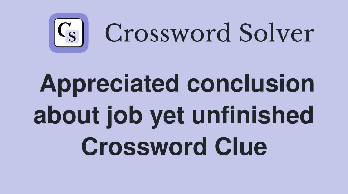 Appreciated conclusion about job yet unfinished Crossword Clue