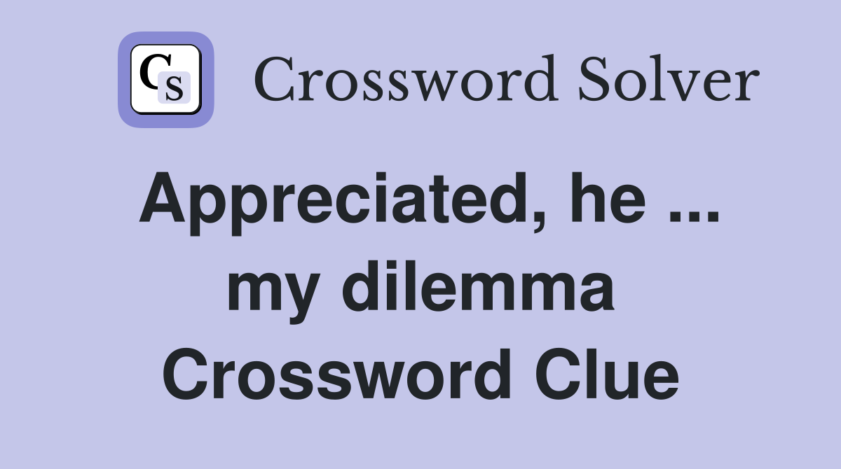 Appreciated, he ... my dilemma Crossword Clue
