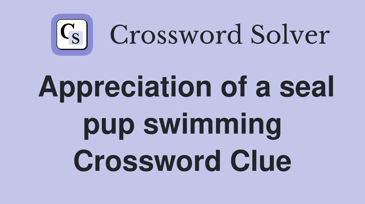 Appreciation of a seal pup swimming Crossword Clue