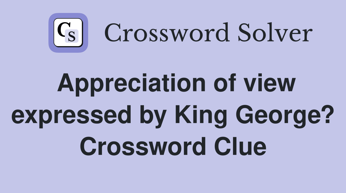 Appreciation of view expressed by King George? Crossword Clue