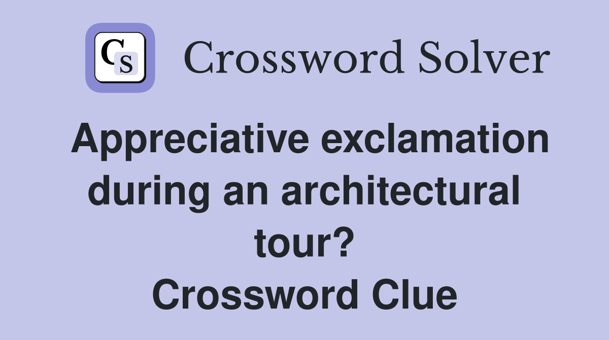 Appreciative exclamation during an architectural tour? Crossword Clue