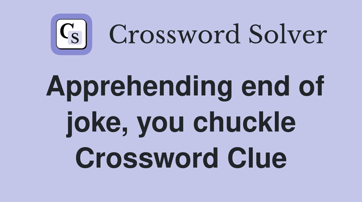 Apprehending end of joke, you chuckle Crossword Clue