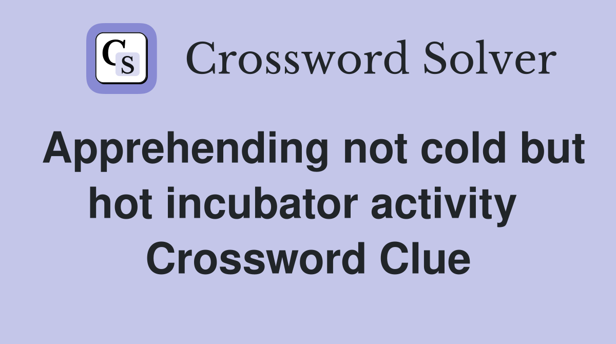 Apprehending not cold but hot incubator activity  Crossword Clue