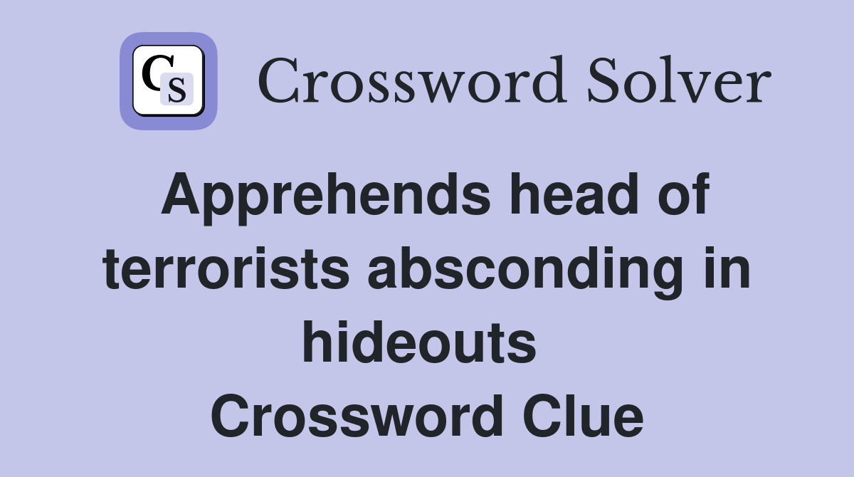 Apprehends head of terrorists absconding in hideouts  Crossword Clue