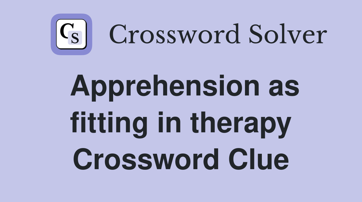 Apprehension as fitting in therapy Crossword Clue