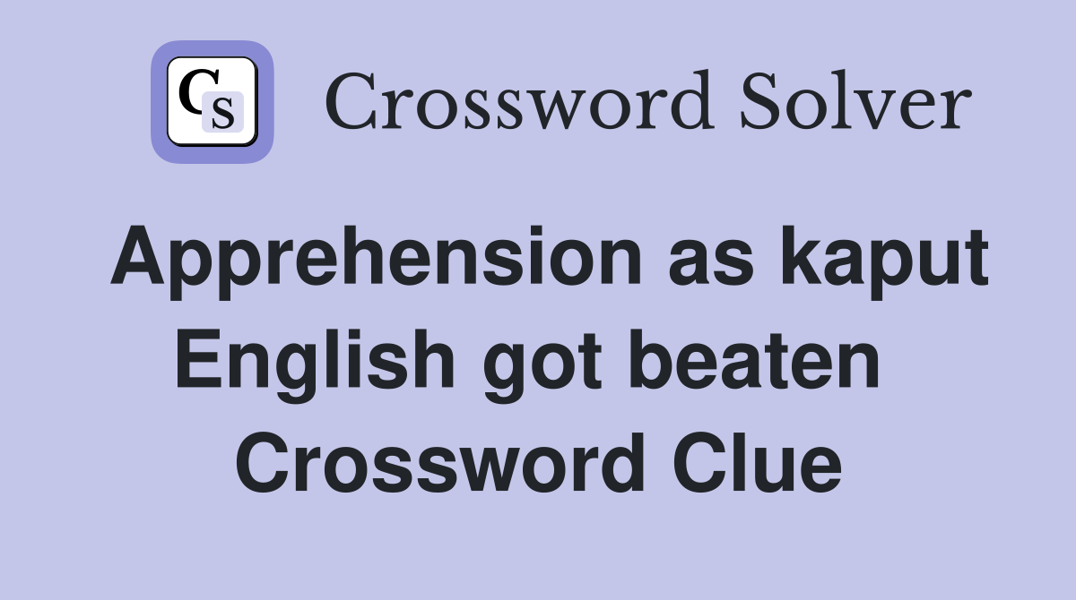 Apprehension as kaput English got beaten  Crossword Clue