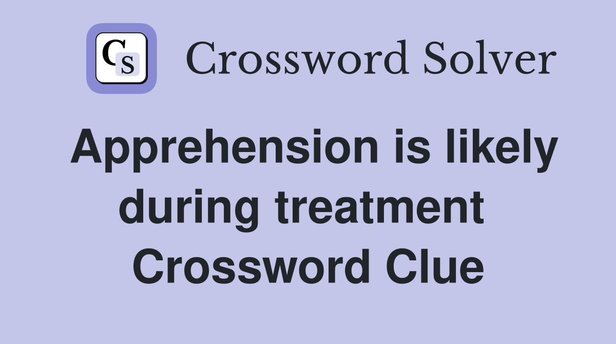 Apprehension is likely during treatment  Crossword Clue