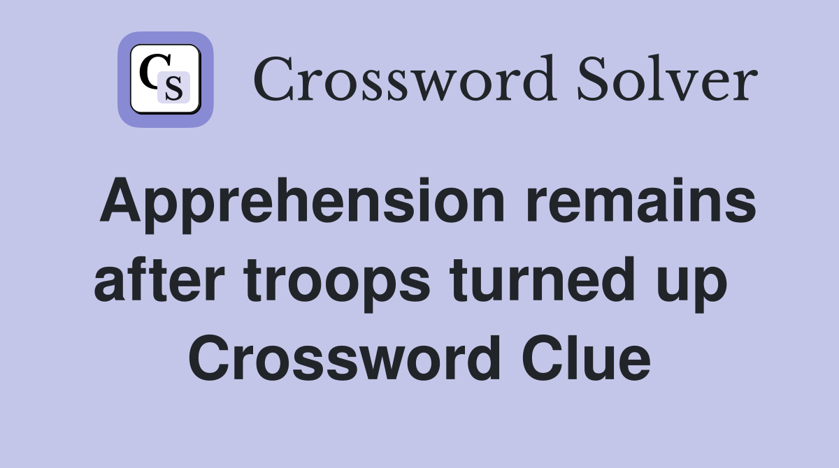 Apprehension remains after troops turned up  Crossword Clue