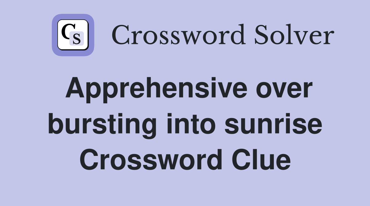 Apprehensive over bursting into sunrise Crossword Clue