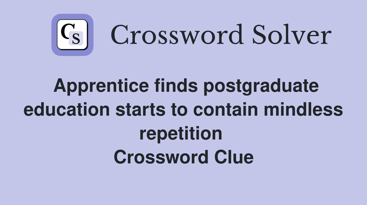 Apprentice finds postgraduate education starts to contain mindless repetition  Crossword Clue