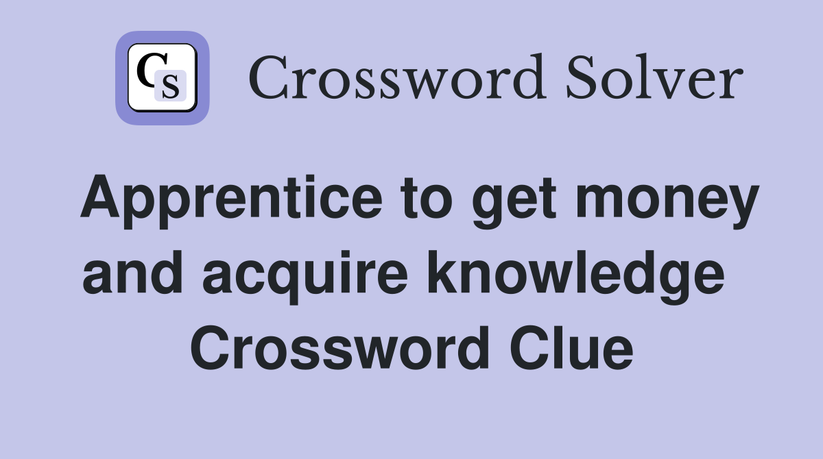 Apprentice to get money and acquire knowledge  Crossword Clue