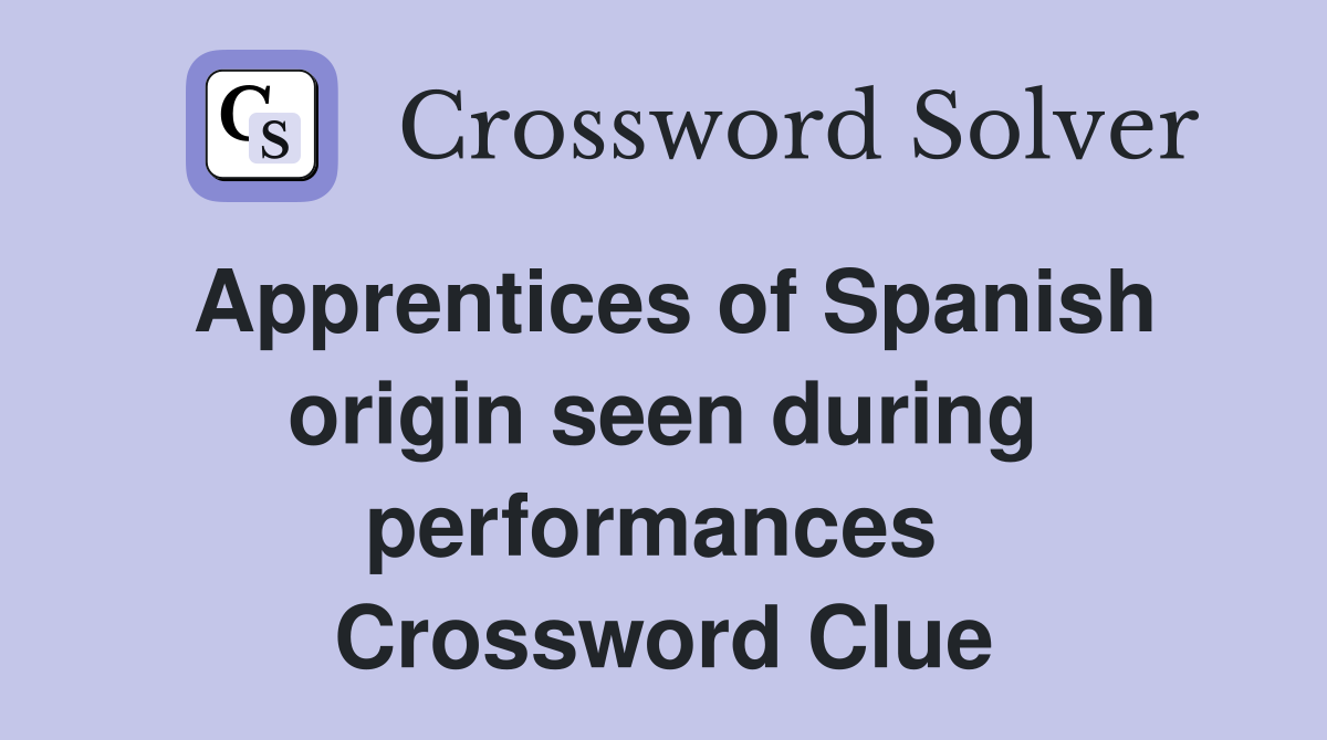 Apprentices of Spanish origin seen during performances  Crossword Clue