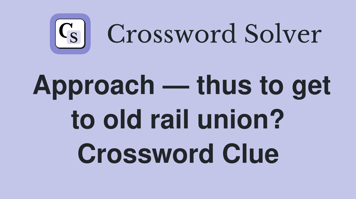 Approach — thus to get to old rail union? Crossword Clue