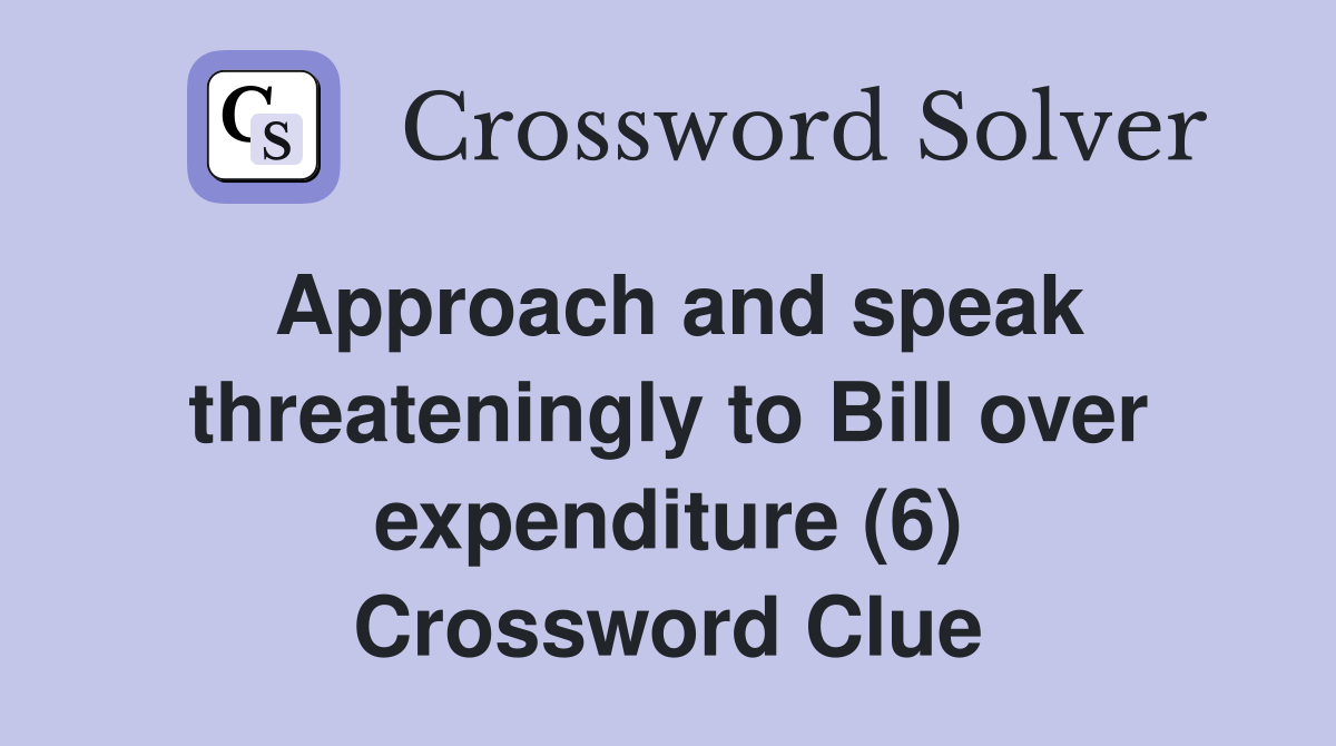 Approach and speak threateningly to Bill over expenditure (6) Crossword Clue