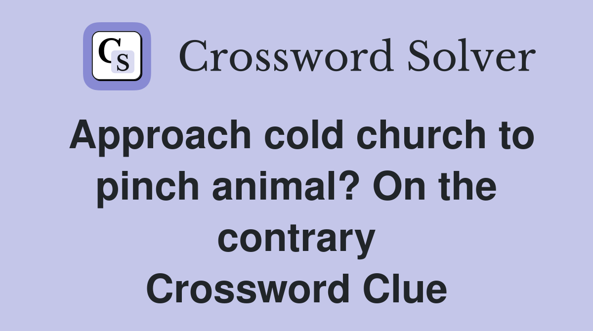 Approach cold church to pinch animal? On the contrary Crossword Clue