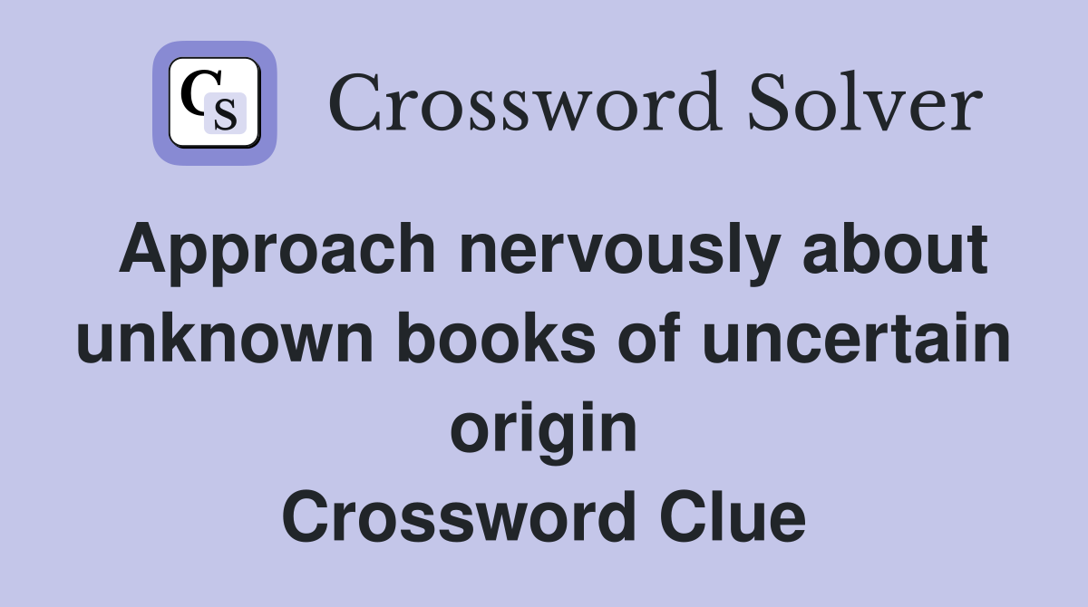 Approach nervously about unknown books of uncertain origin Crossword Clue