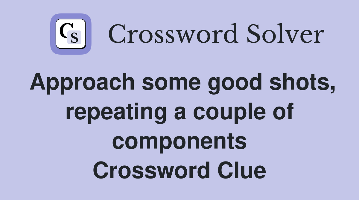 Approach some good shots, repeating a couple of components Crossword Clue