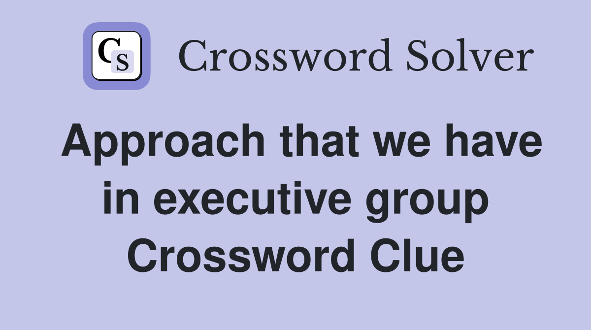 Approach that we have in executive group Crossword Clue