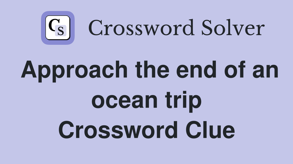 Approach the end of an ocean trip Crossword Clue