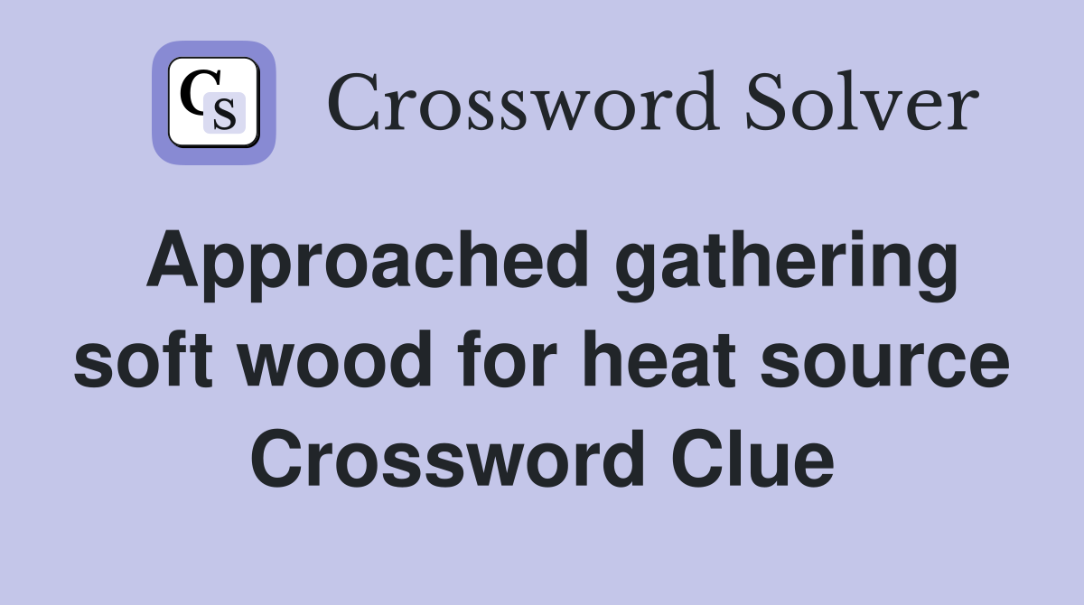 Approached gathering soft wood for heat source Crossword Clue