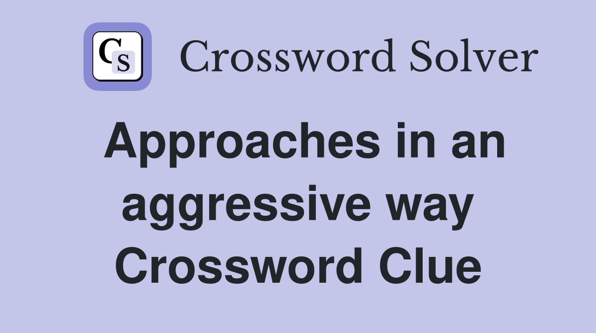 Approaches in an aggressive way Crossword Clue