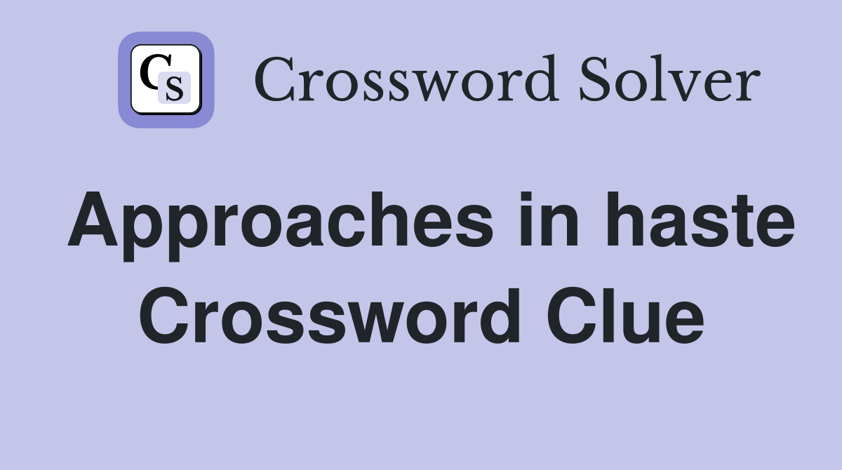 Approaches in haste Crossword Clue