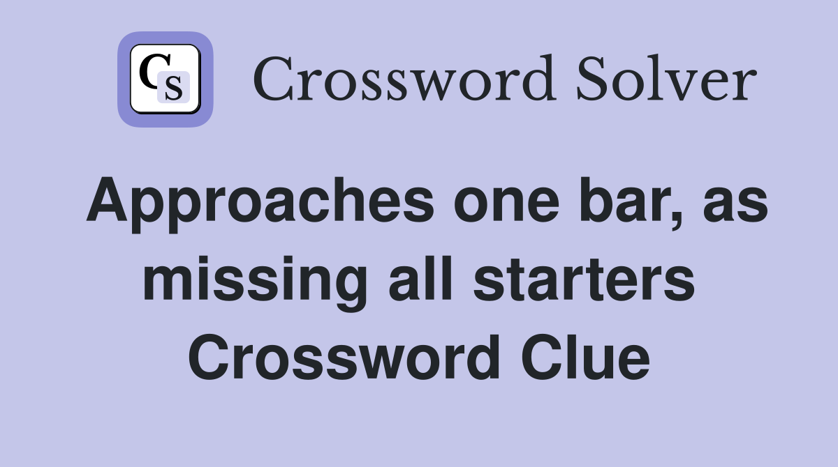 Approaches one bar, as missing all starters Crossword Clue