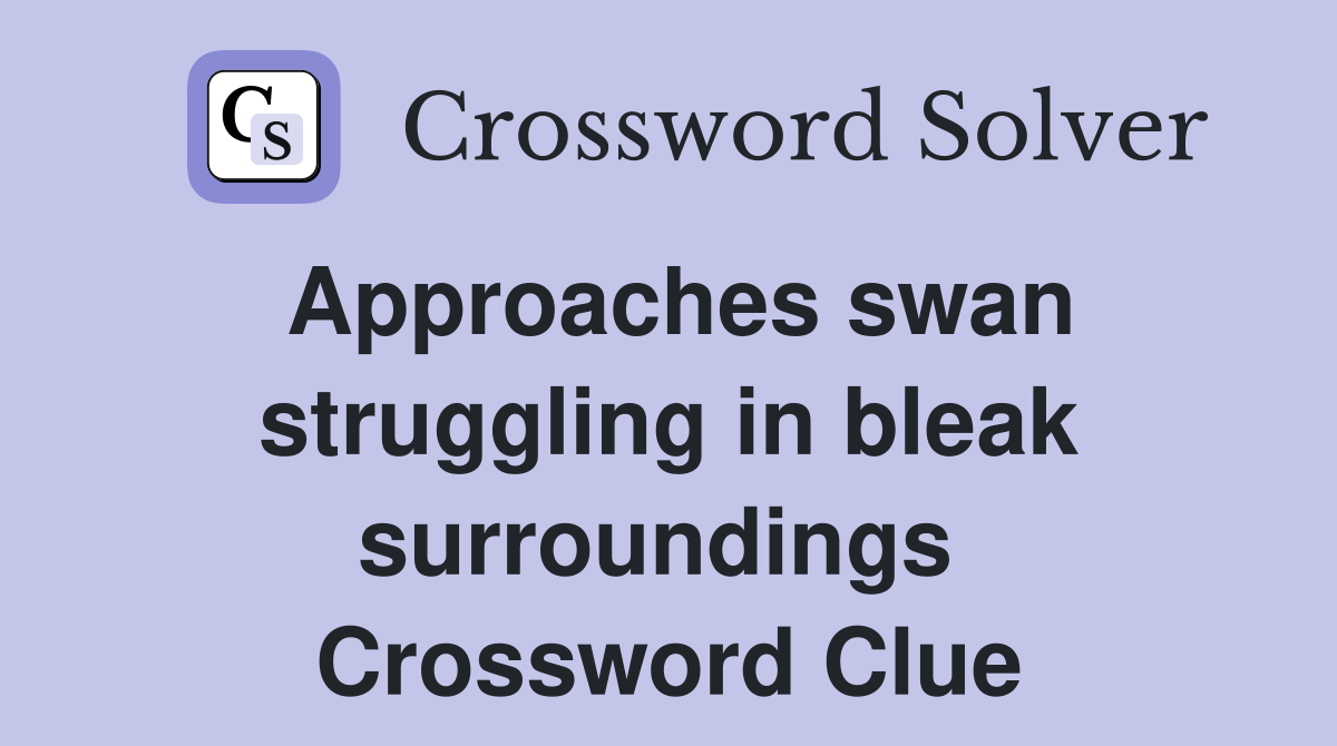 Approaches swan struggling in bleak surroundings  Crossword Clue