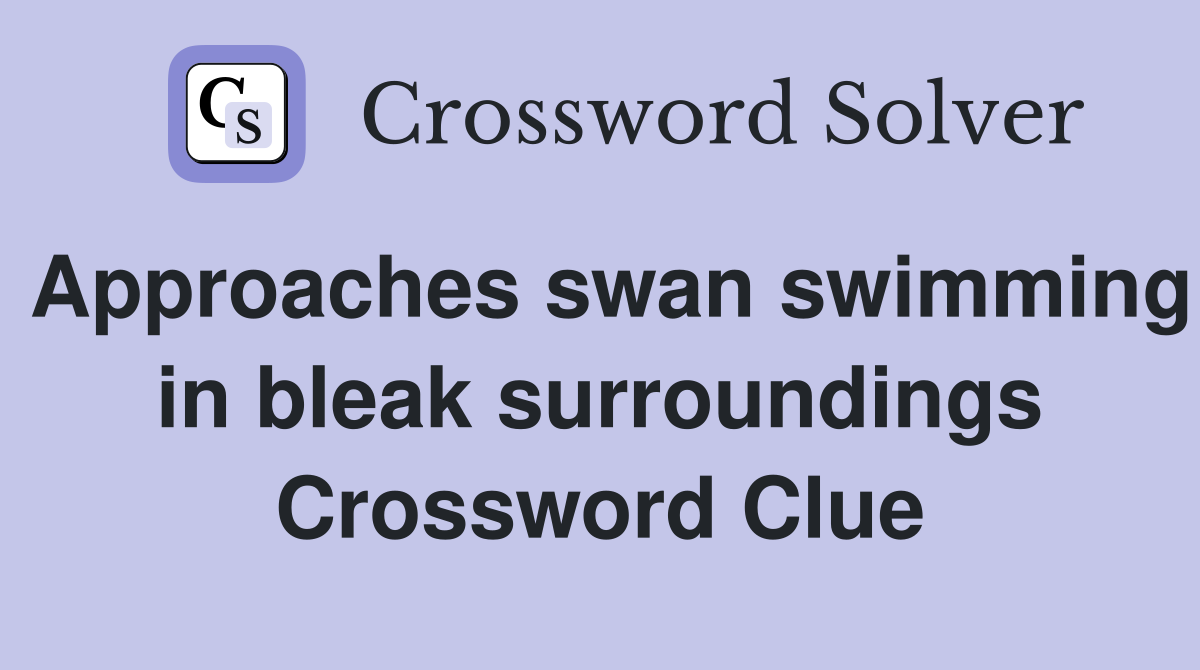 Approaches swan swimming in bleak surroundings Crossword Clue