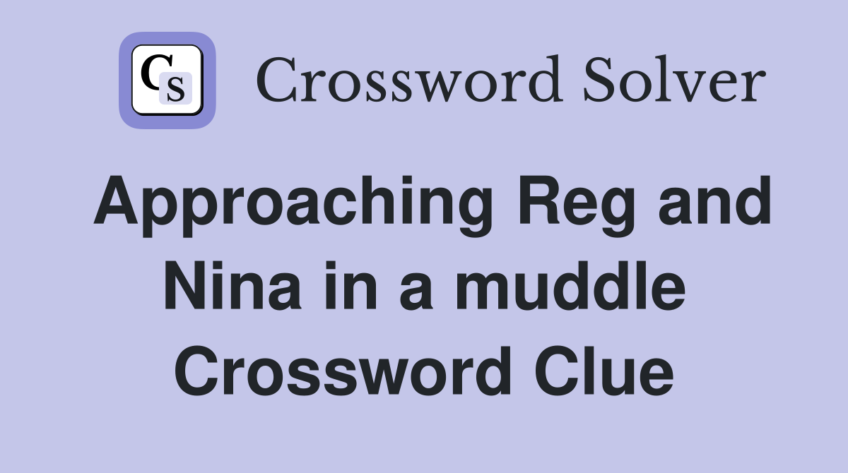 Approaching Reg and Nina in a muddle Crossword Clue