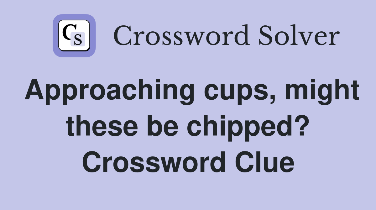 Approaching cups, might these be chipped? Crossword Clue