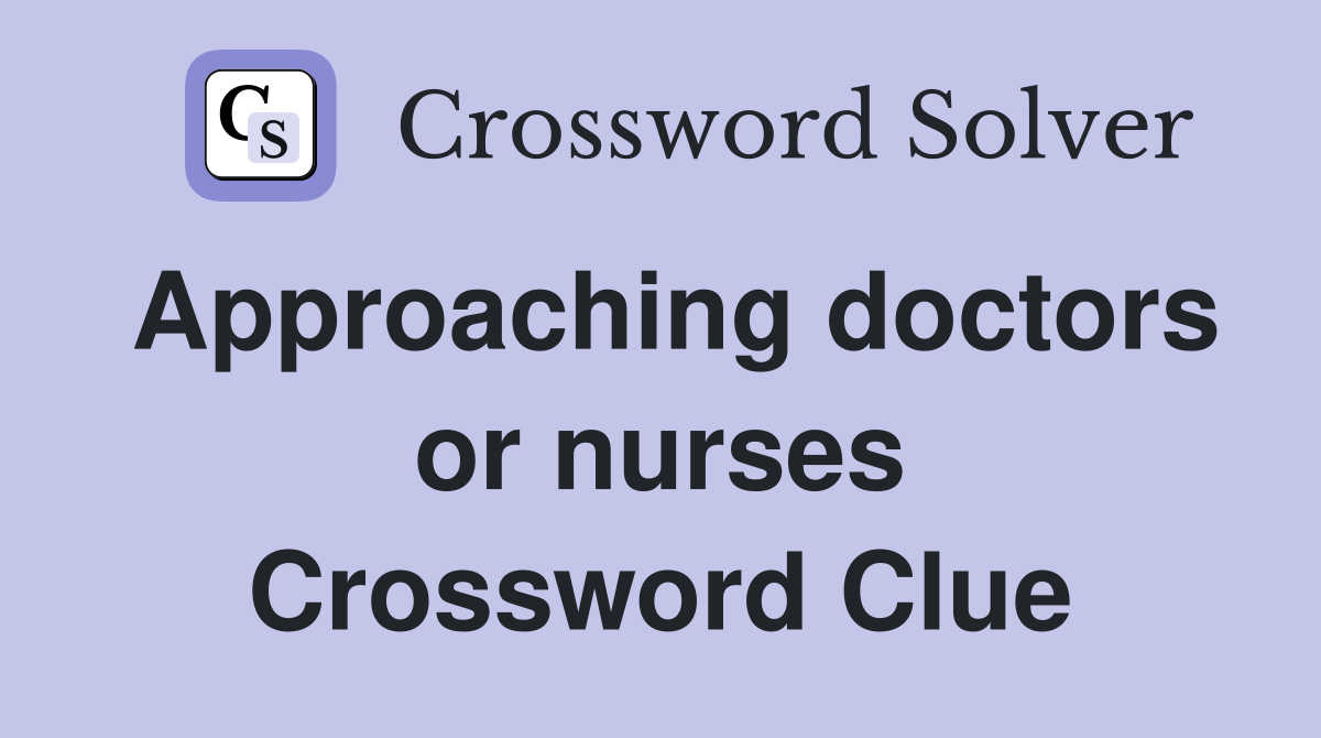 Approaching doctors or nurses Crossword Clue