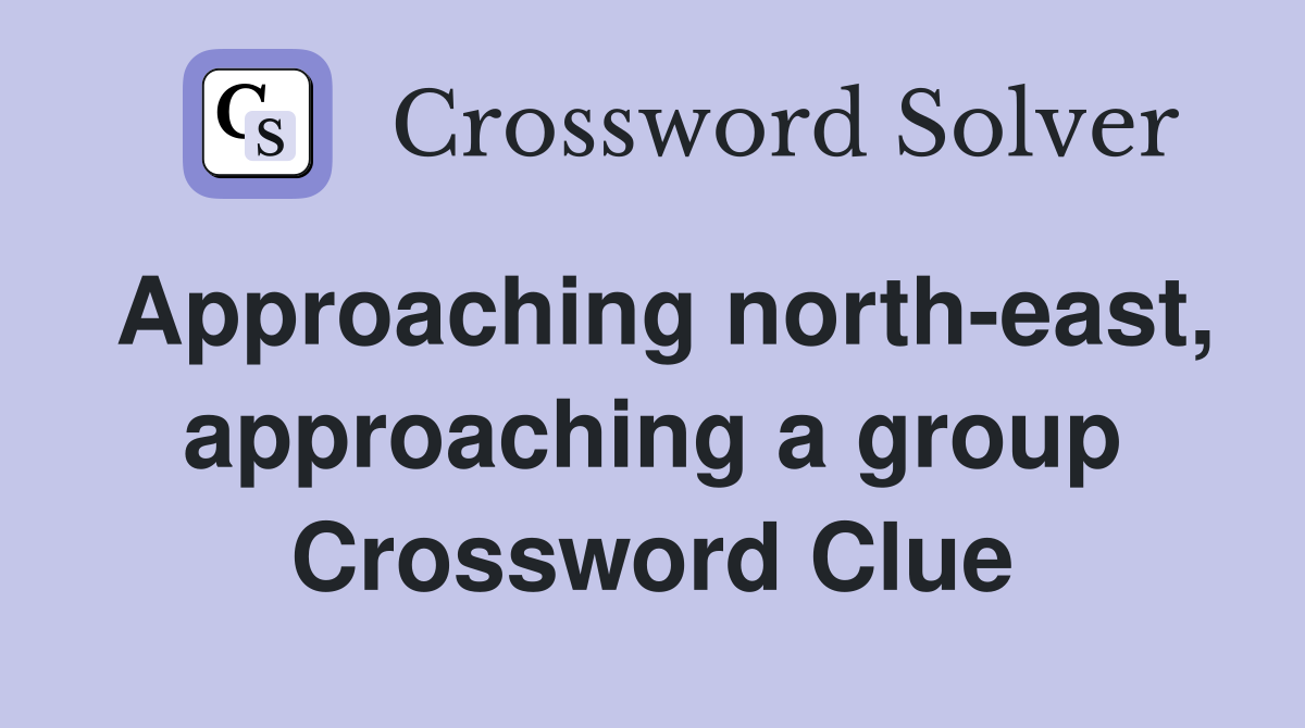 Approaching north-east, approaching a group Crossword Clue