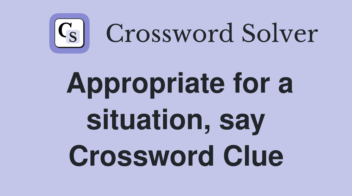 Appropriate for a situation, say Crossword Clue