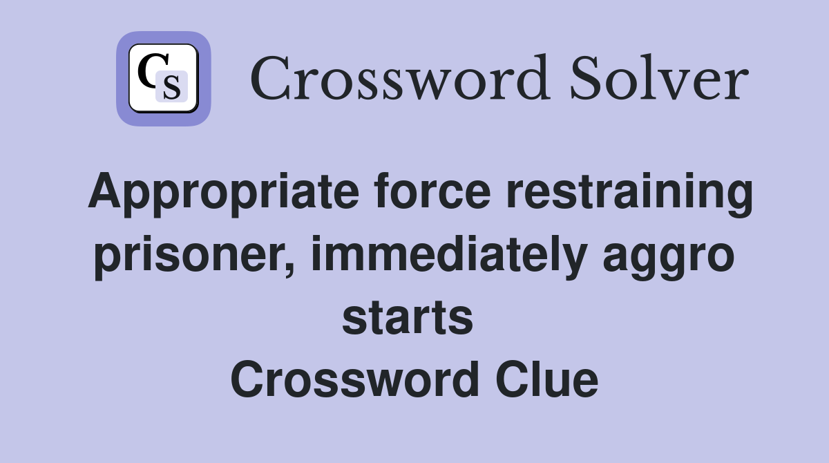Appropriate force restraining prisoner, immediately aggro starts  Crossword Clue