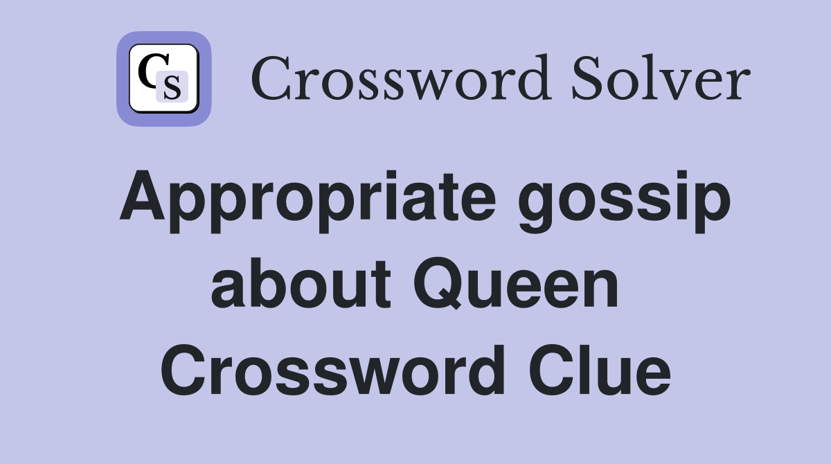 Appropriate gossip about Queen Crossword Clue