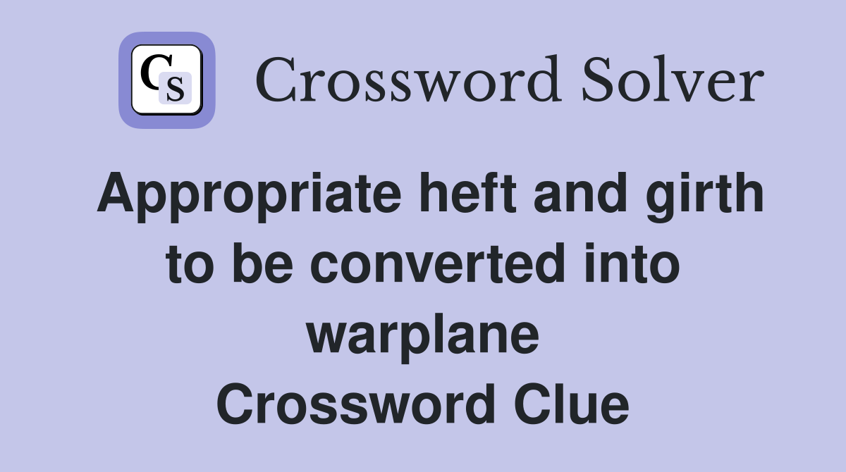 Appropriate heft and girth to be converted into warplane Crossword Clue