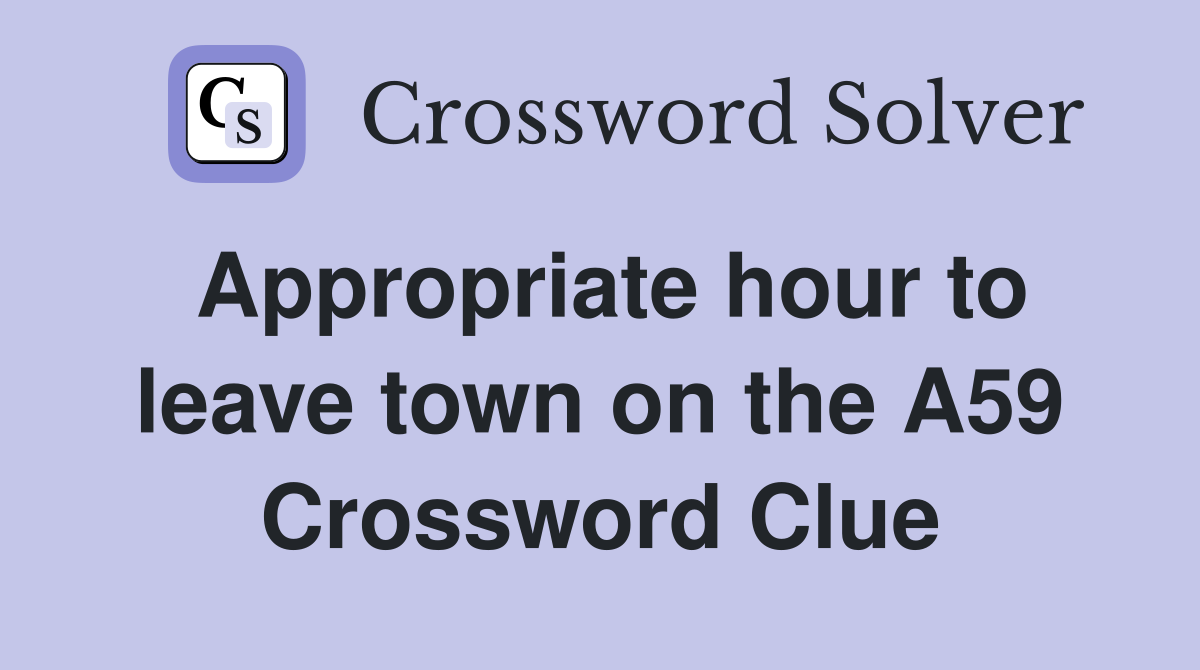 Appropriate hour to leave town on the A59 Crossword Clue