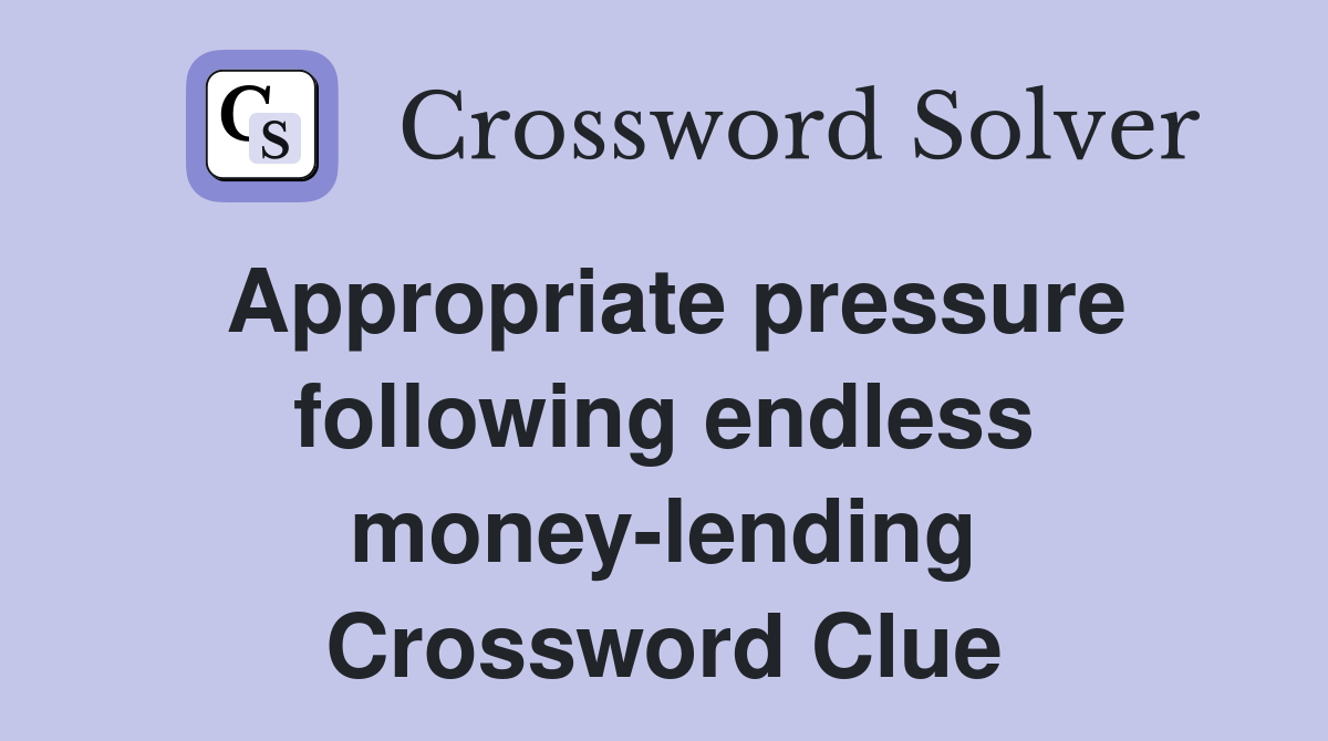 Appropriate pressure following endless money-lending Crossword Clue